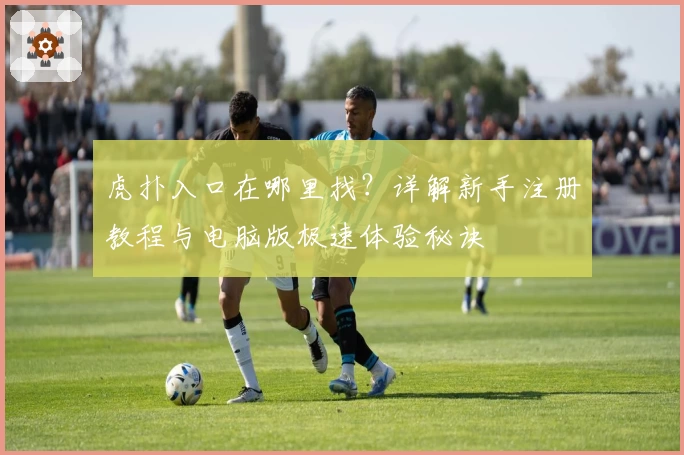 虎扑入口在哪里找？详解新手注册教程与电脑版极速体验秘诀