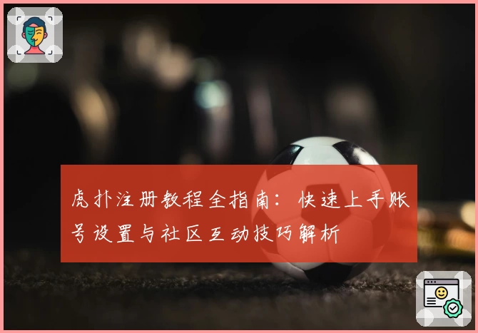 虎扑注册教程全指南：快速上手账号设置与社区互动技巧解析