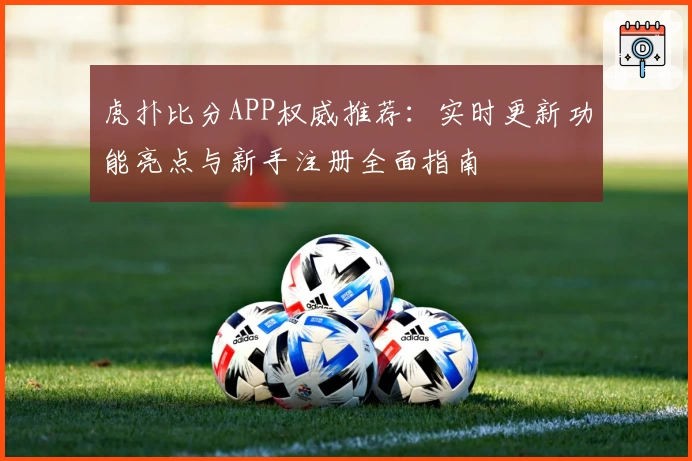 虎扑比分APP权威推荐：实时更新功能亮点与新手注册全面指南