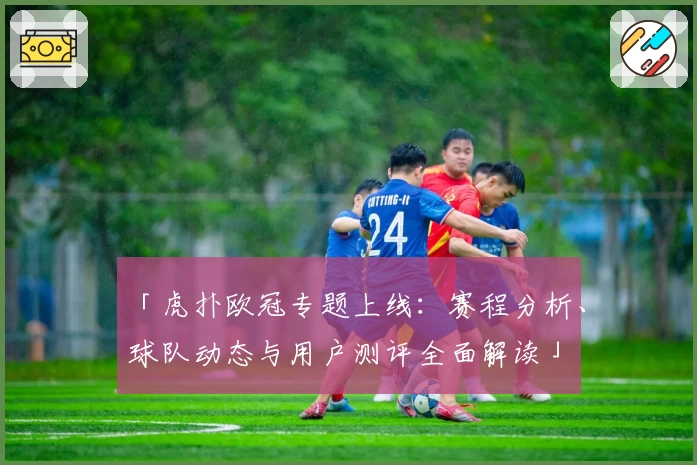 「虎扑欧冠专题上线：赛程分析、球队动态与用户测评全面解读」