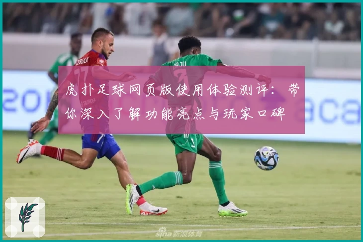 虎扑足球网页版使用体验测评：带你深入了解功能亮点与玩家口碑