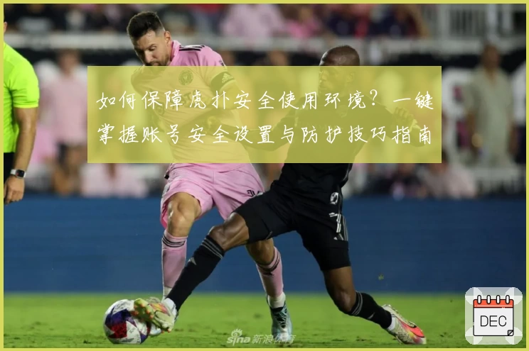 如何保障虎扑安全使用环境？一键掌握账号安全设置与防护技巧指南