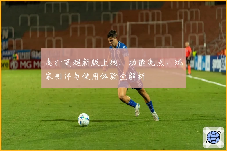 虎扑英超新版上线：功能亮点、玩家测评与使用体验全解析