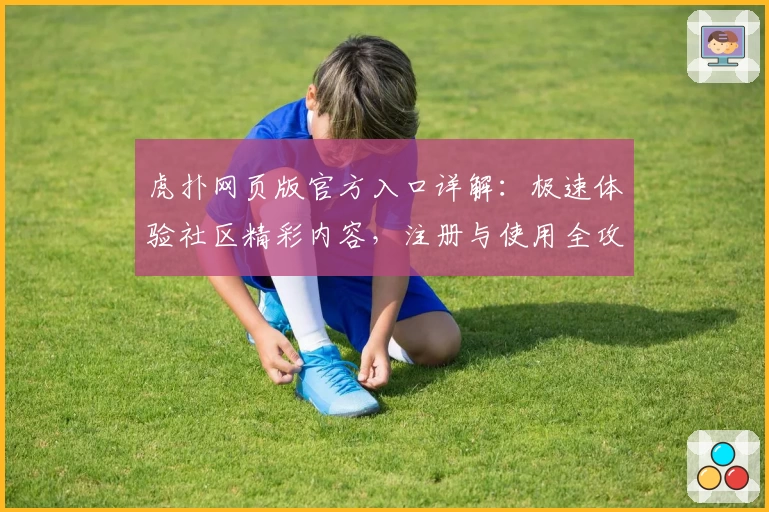 虎扑网页版官方入口详解:极速体验社区精彩内容,注册与使用全攻略