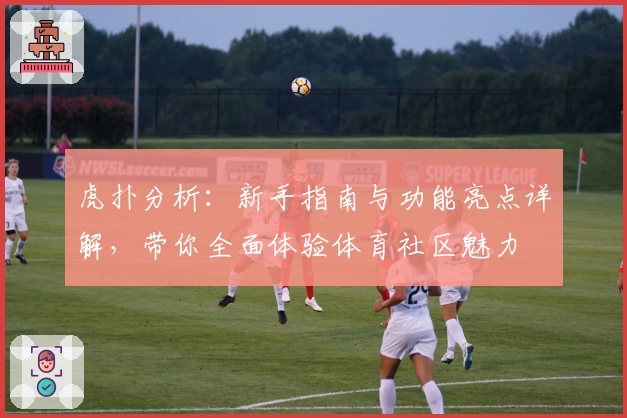 虎扑分析：新手指南与功能亮点详解，带你全面体验体育社区魅力