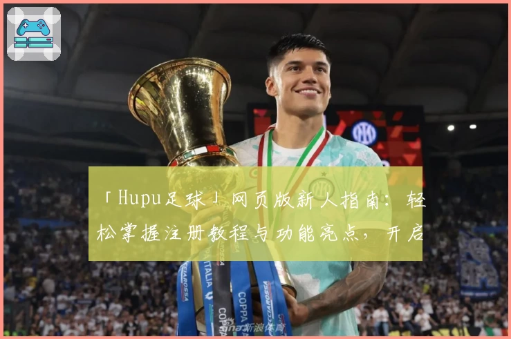 「Hupu足球」网页版新人指南：轻松掌握注册教程与功能亮点，开启你的体育话题之旅
