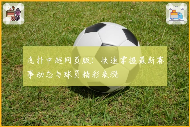 虎扑中超网页版：快速掌握最新赛事动态与球员精彩表现