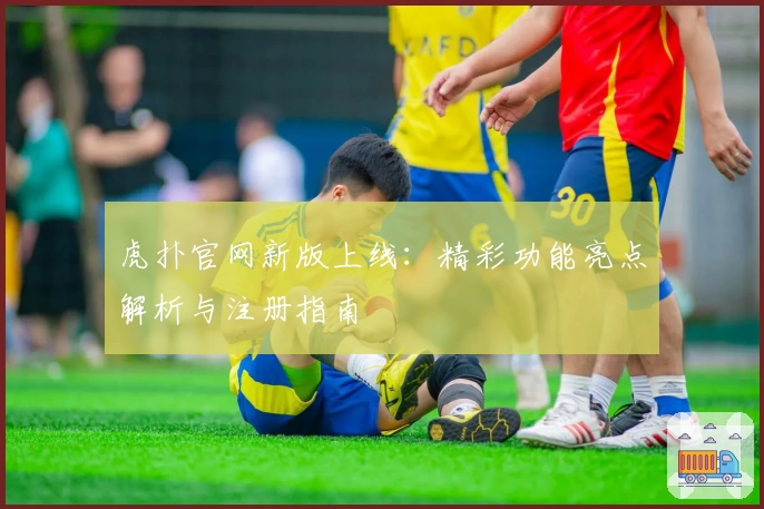 虎扑官网新版上线：精彩功能亮点解析与注册指南