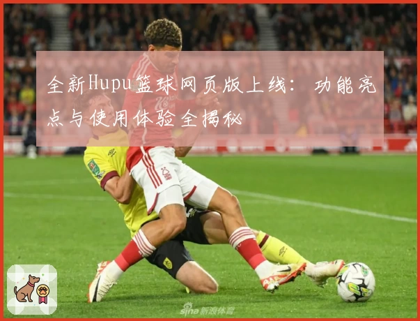 全新Hupu篮球网页版上线：功能亮点与使用体验全揭秘
