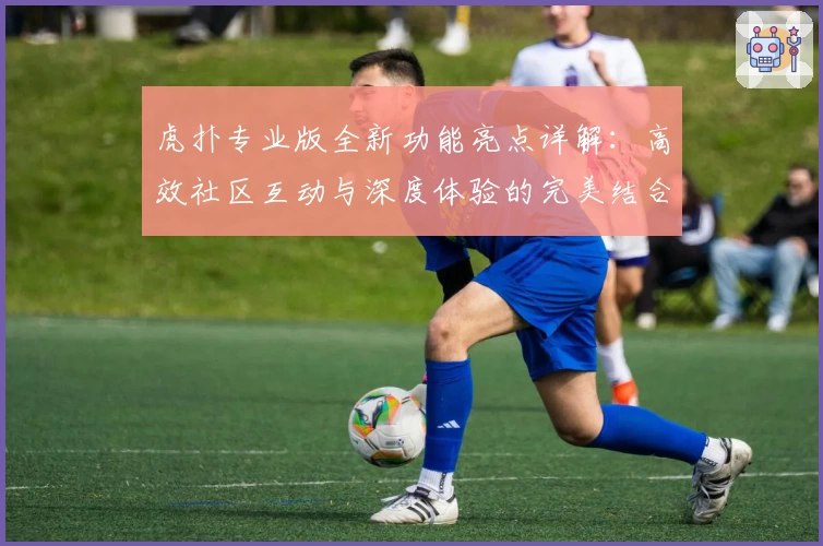 虎扑专业版全新功能亮点详解：高效社区互动与深度体验的完美结合