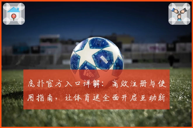 虎扑官方入口详解：高效注册与使用指南，让体育迷全面开启互动新体验