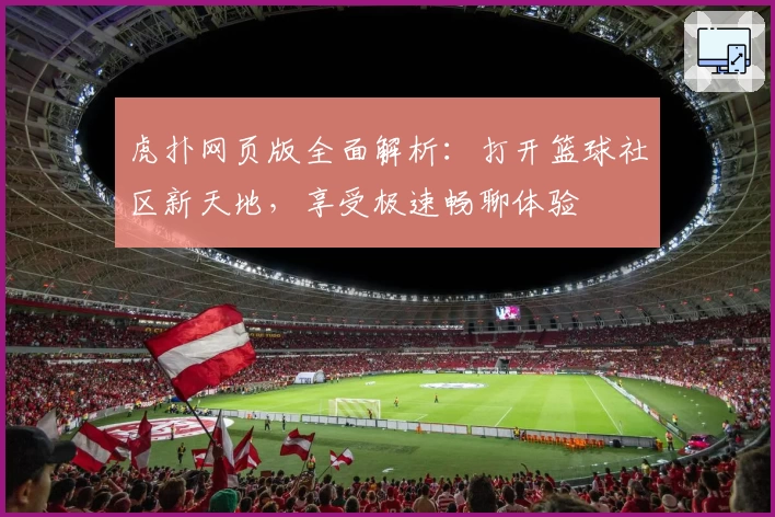 虎扑网页版全面解析：打开篮球社区新天地，享受极速畅聊体验