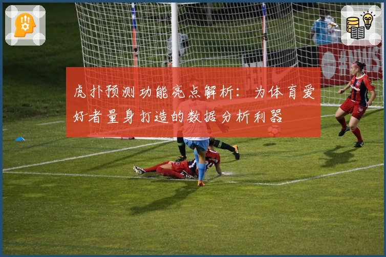 虎扑预测功能亮点解析:为体育爱好者量身打造的数据分析利器
