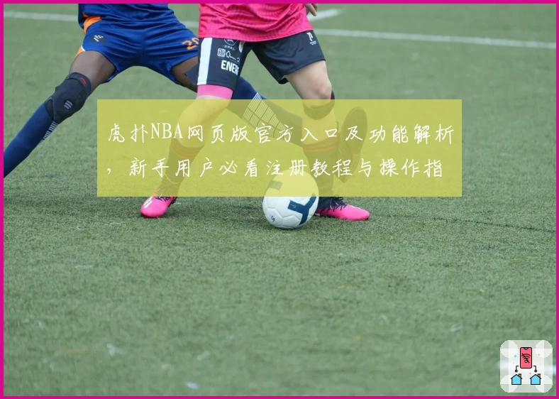 虎扑NBA网页版官方入口及功能解析，新手用户必看注册教程与操作指南