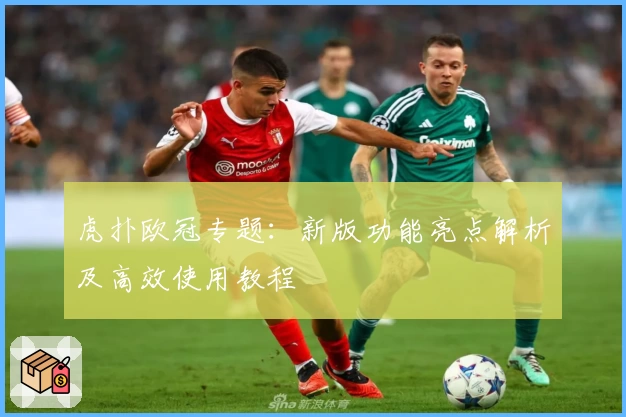 虎扑欧冠专题：新版功能亮点解析及高效使用教程