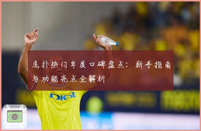 虎扑热门年度口碑盘点：新手指南与功能亮点全解析