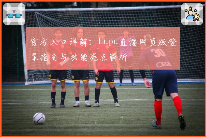 官方入口详解：Hupu直播网页版登录指南与功能亮点解析