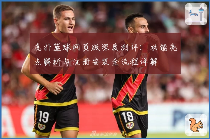 虎扑篮球网页版深度测评：功能亮点解析与注册安装全流程详解