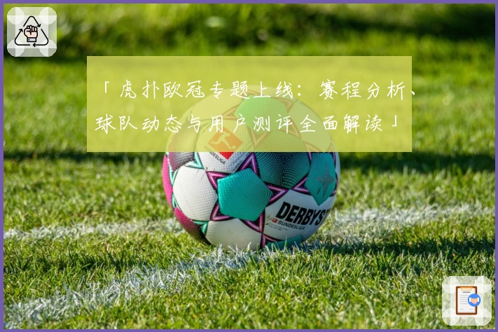 「虎扑欧冠专题上线：赛程分析、球队动态与用户测评全面解读」