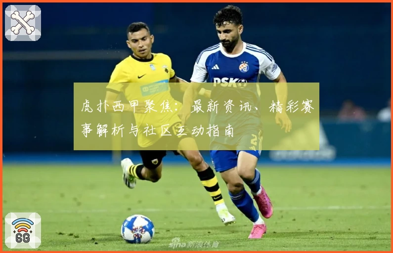 虎扑西甲聚焦：最新资讯、精彩赛事解析与社区互动指南