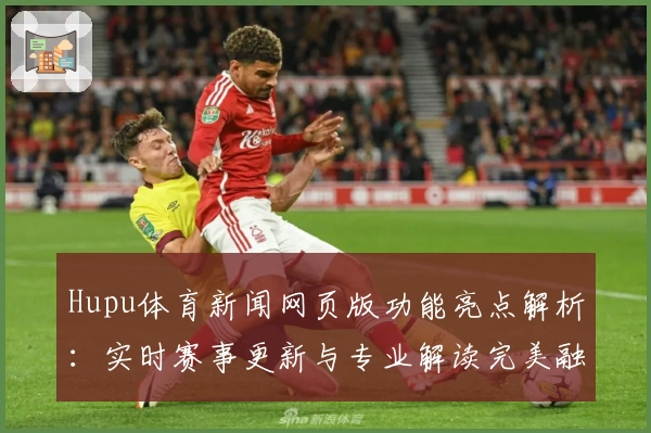 Hupu体育新闻网页版功能亮点解析：实时赛事更新与专业解读完美融合
