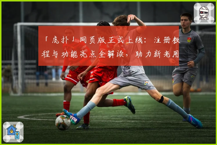 「虎扑」网页版正式上线：注册教程与功能亮点全解读，助力新老用户畅享互动体验