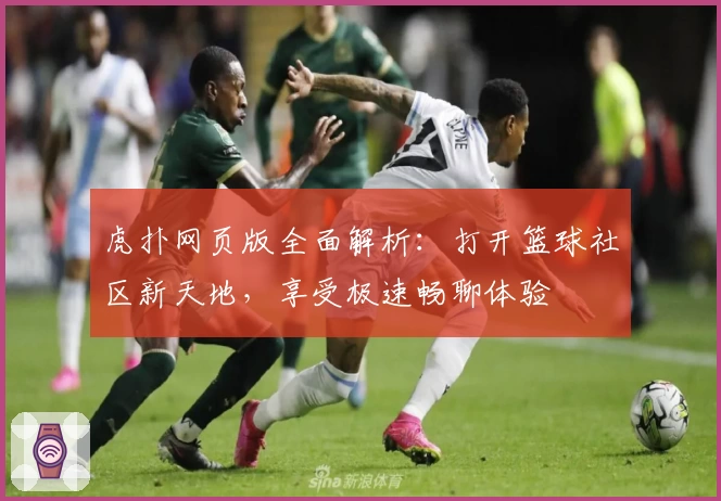 虎扑网页版全面解析：打开篮球社区新天地，享受极速畅聊体验