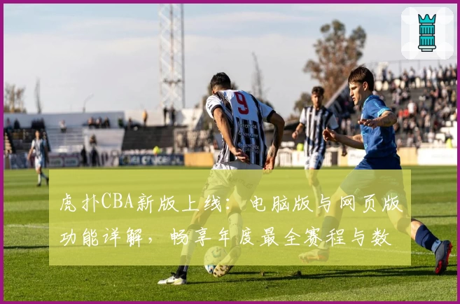 虎扑CBA新版上线:电脑版与网页版功能详解,畅享年度最全赛程与数据分析